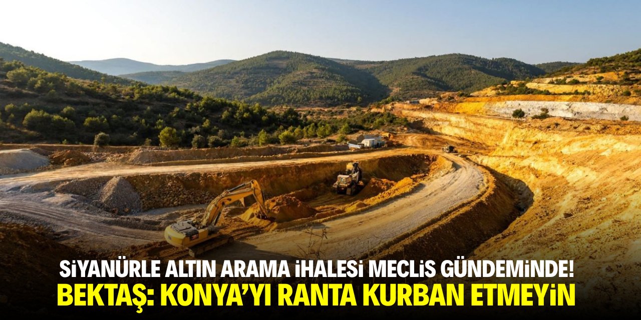Siyanürle altın arama ihalesi Meclis gündeminde! Bektaş: Konya'yı ranta kurban etmeyin
