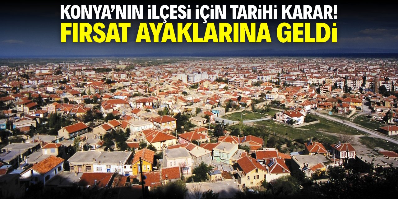 Konya'nın ilçesi için tarihi karar! Fırsat ayaklarına geldi