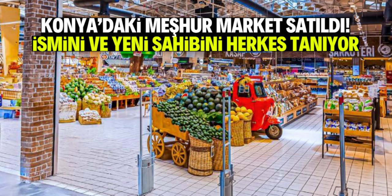 Konya'da çok sayıda şubesi olan market satıldı! Yeni sahibini herkes tanıyor