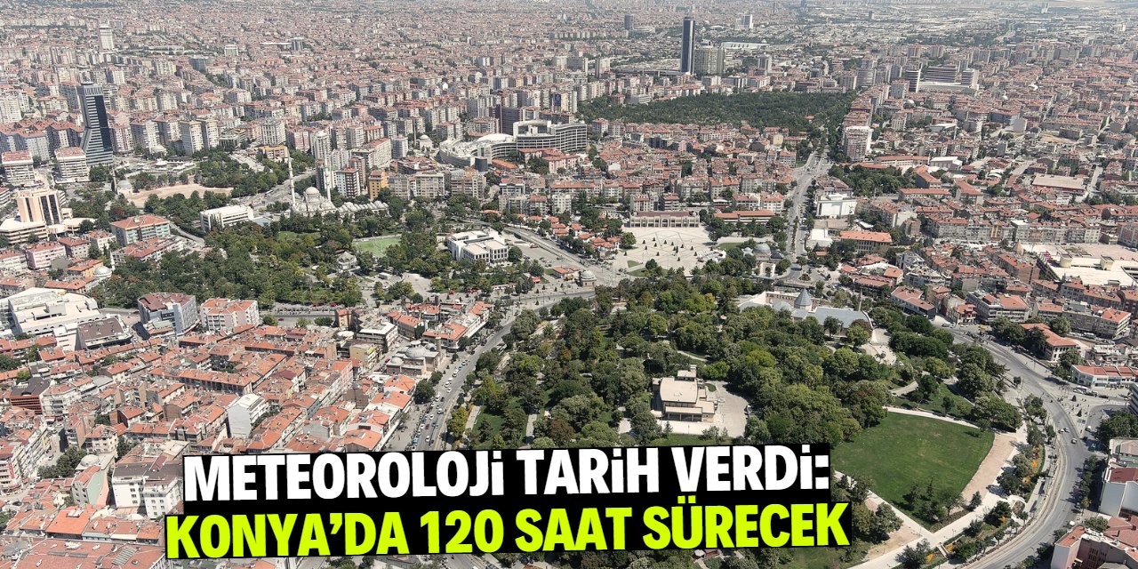 Meteoroloji tahminlerine göre bu durum Konya'da 120 saat sürecek