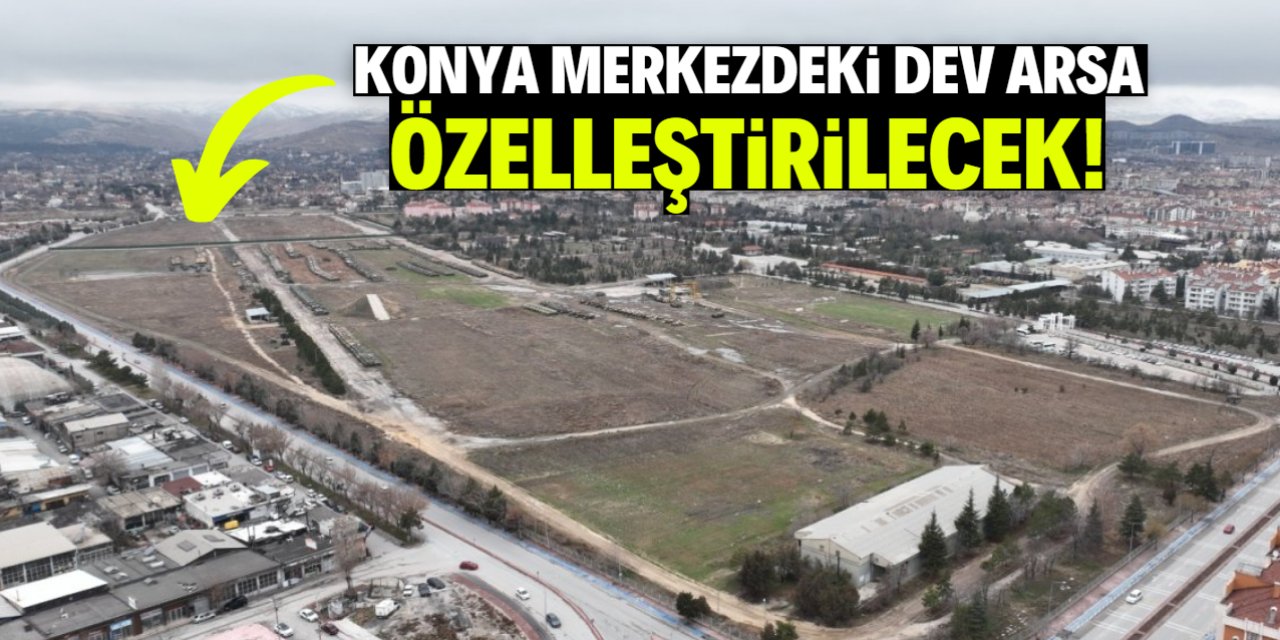 Konya merkezdeki 80 bin metrekare arsa özelleştirilecek!