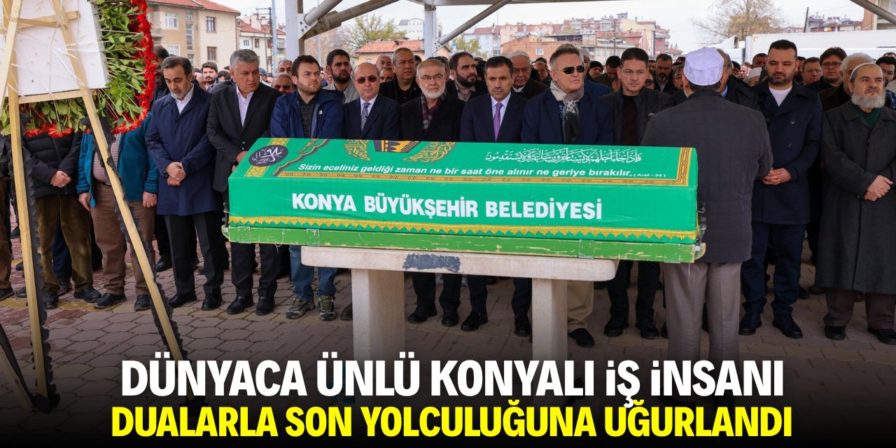 Dünyaca ünlü Konyalı iş insanı dualarla son yolculuğuna uğurlandı