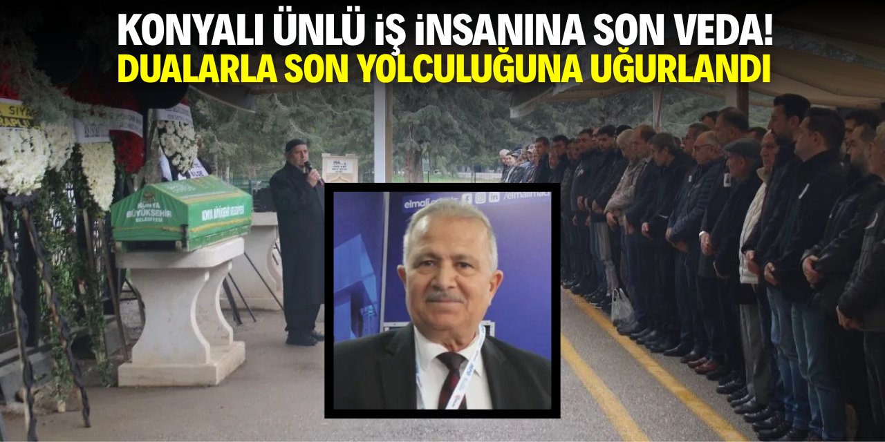 Konyalı ünlü iş insanına son veda! Dualarla son yolculuğuna uğurlandı