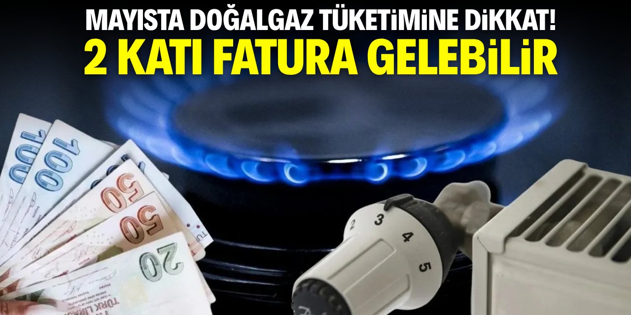 Mayısta doğalgaz tüketimine dikkat! 2 katı fatura gelebilir