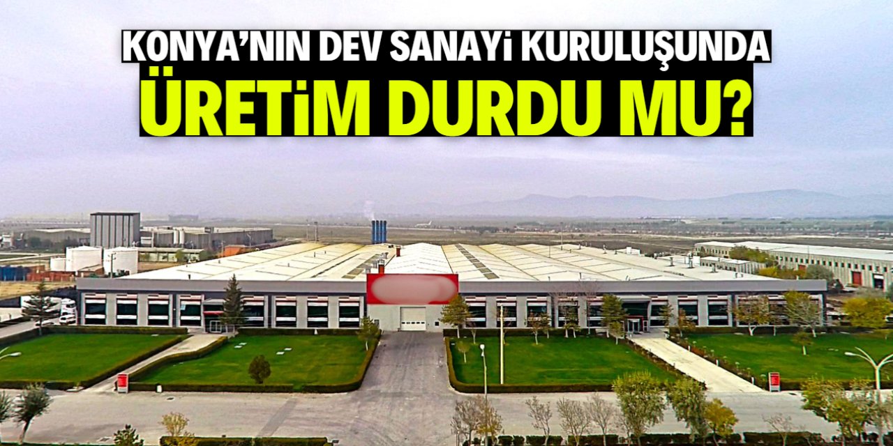 Konya'nın dev sanayi kuruluşunda üretim durdu mu?
