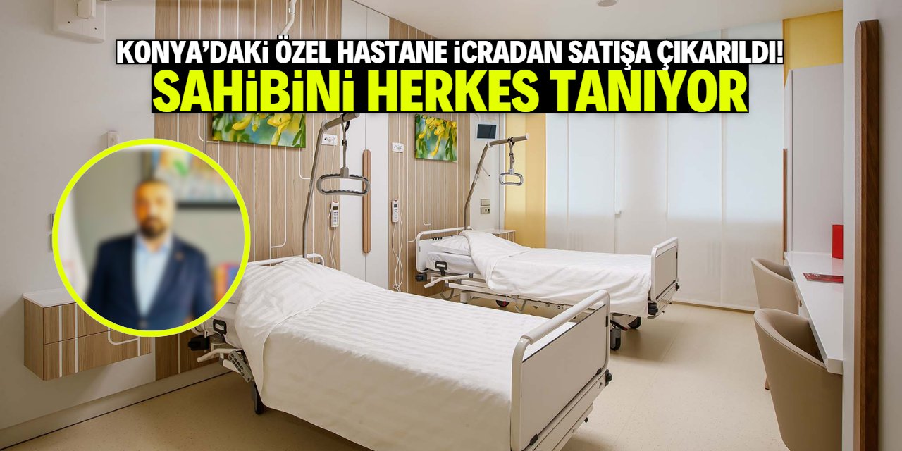 Konya'daki özel hastane icradan satışa çıkarıldı! Sahibini herkes tanıyor
