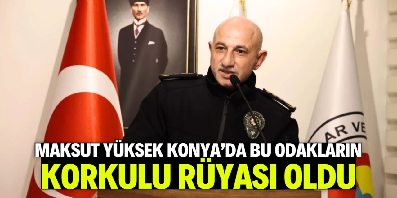 Maksut Yüksek Konya'da bu odakların korkulu rüyası oldu