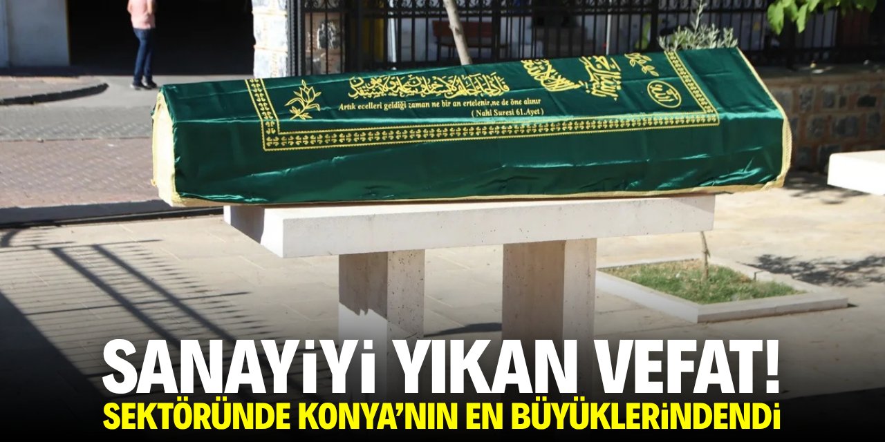 Sanayiyi yıkan vefat! Sektöründe Konya’nın en büyüklerindendi
