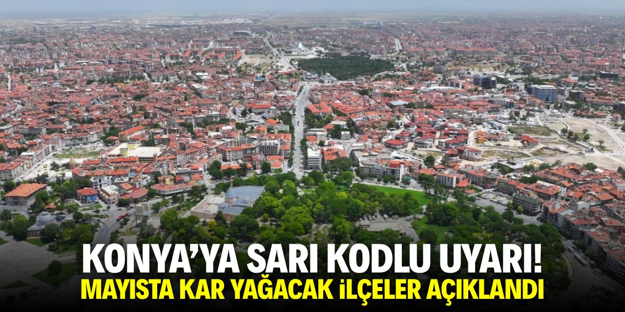 Konya'ya sarı kodlu uyarı! Mayısta kar yağacak ilçeler açıklandı