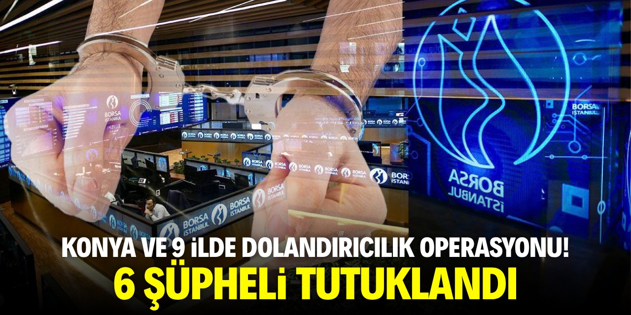 Konya ve 9 ilde dolandırıcılık operasyonu! 6 şüpheli tutuklandı