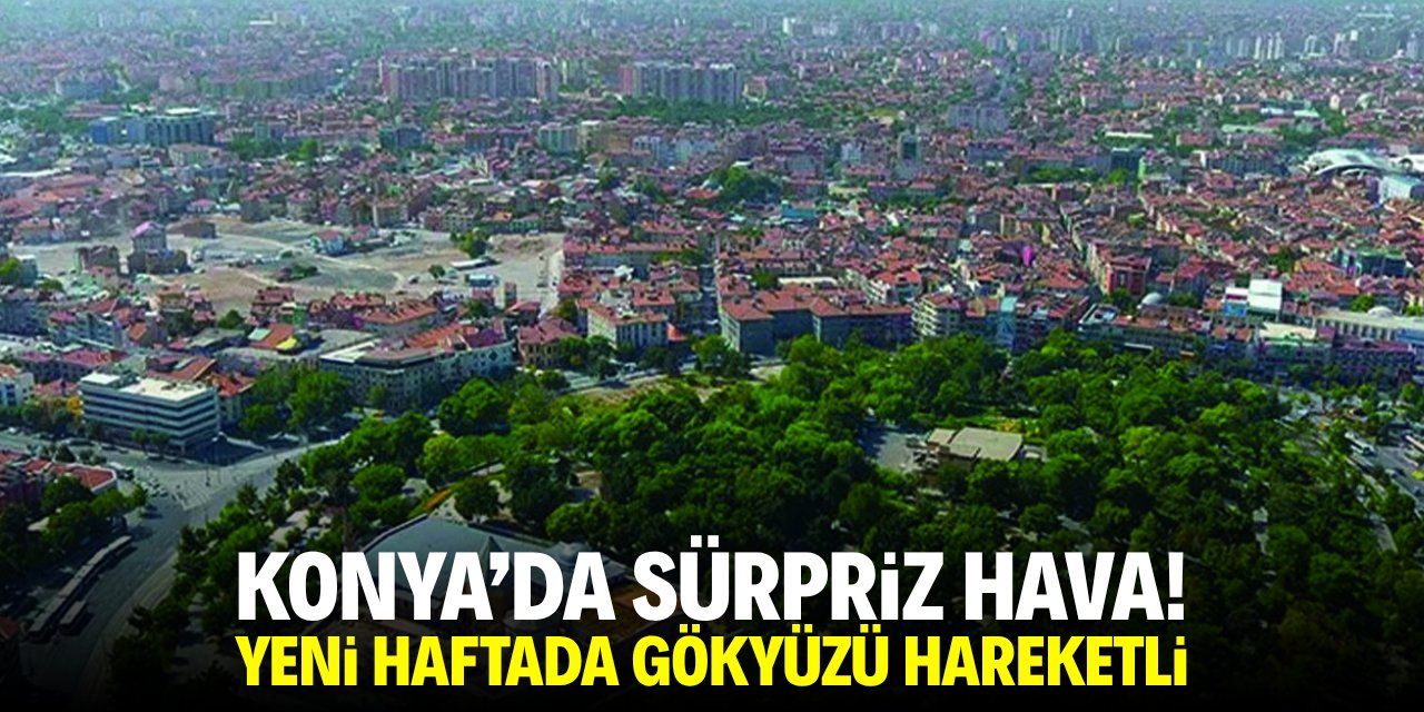 Konya'da sürpriz hava! Yeni haftada gökyüzü hareketli