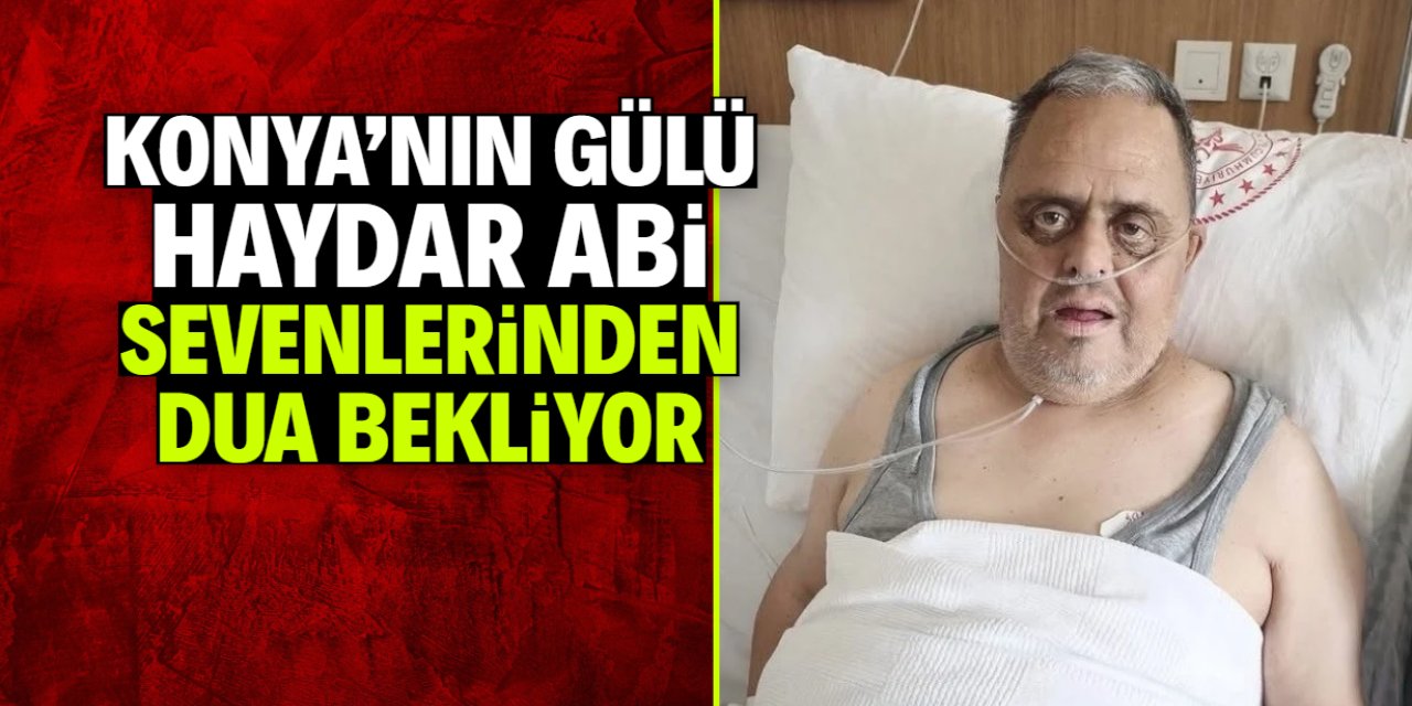 Konya’nın gülü Haydar Abi sevenlerinden dua bekliyor