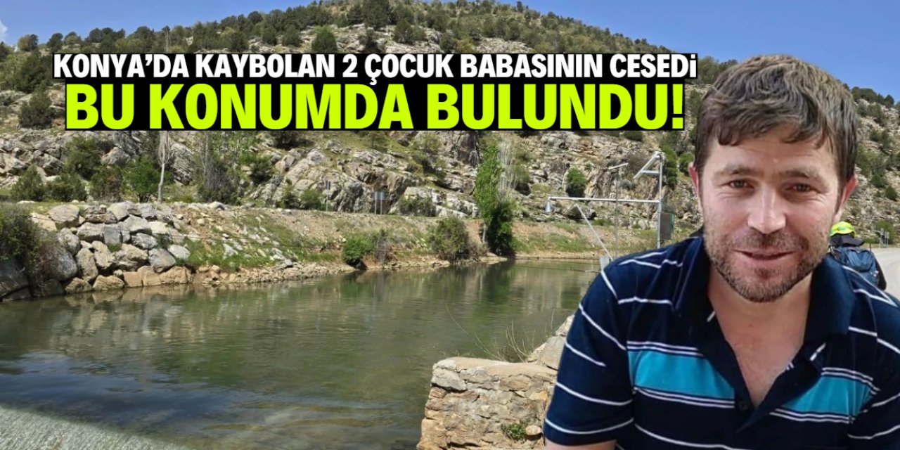Konya'da kaybolan 2 çocuk babası Mehmet Ali'nin cesedi burada bulundu