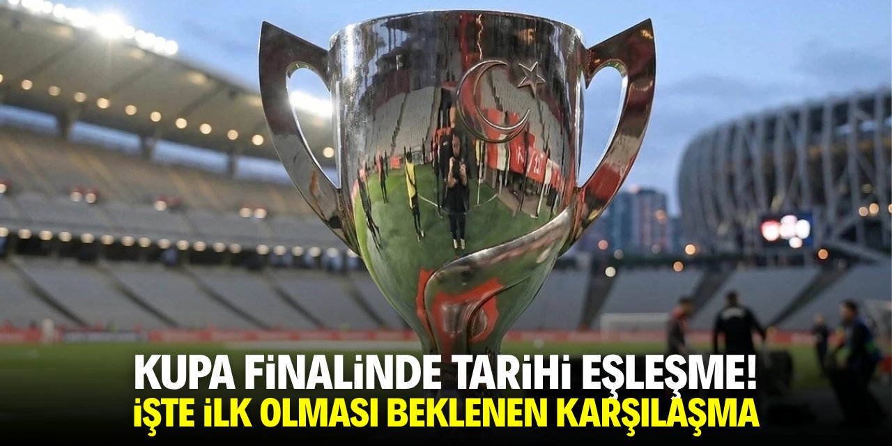 Kupa finalinde tarihi eşleşme! İşte ilk olması beklenen karşılaşma