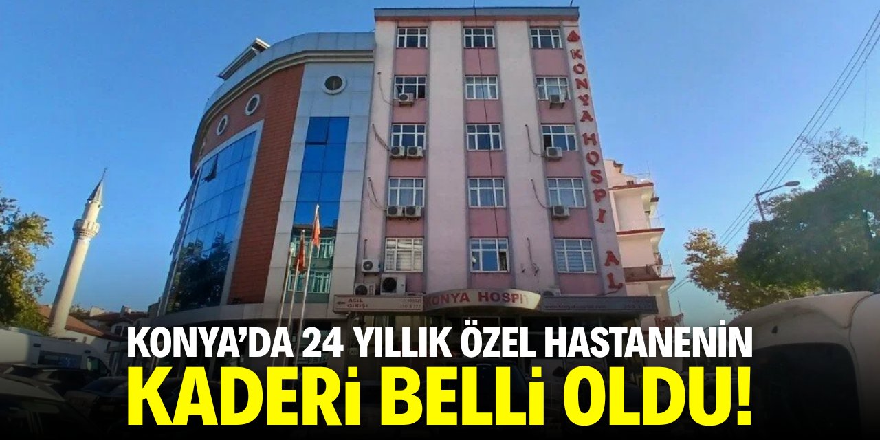 Konya’da 24 yıllık özel hastanenin kaderi belli oldu!