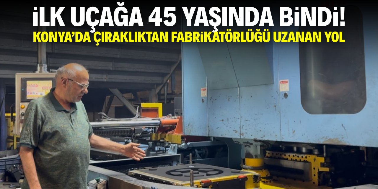 İlk uçağa 45 yaşında bindi! Konya'da çıraklıktan fabrikatörlüğü uzanan bir yol