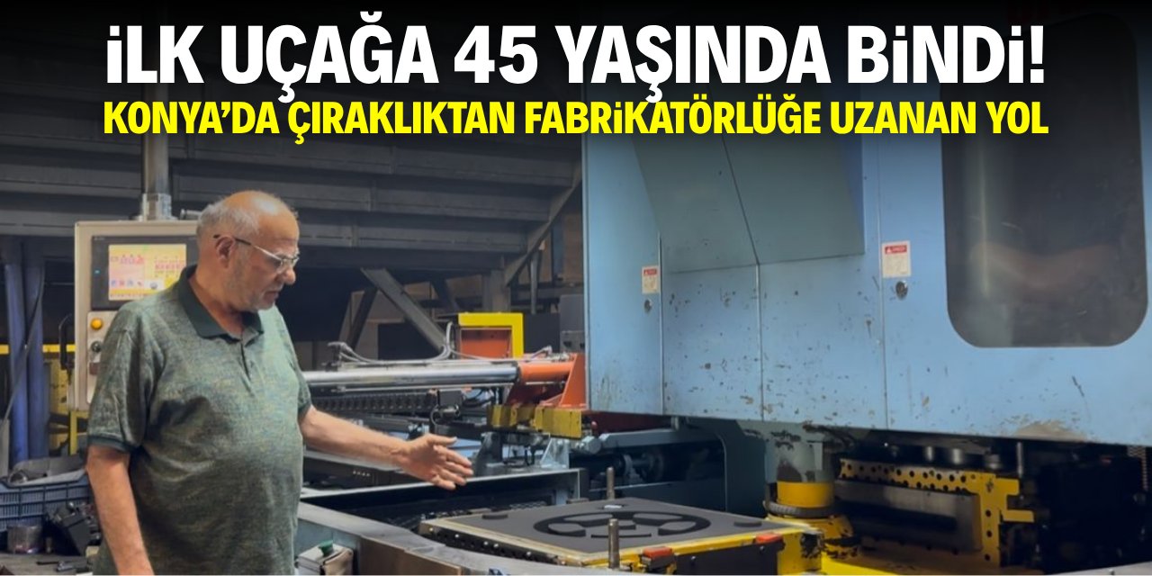 İlk uçağa 45 yaşında bindi! Konya'da çıraklıktan fabrikatörlüğe uzanan bir yol