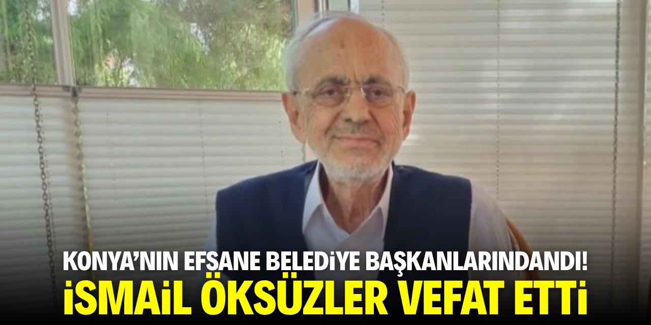 Konya’nın efsane belediye başkanlarındandı! İsmail Öksüzler vefat etti