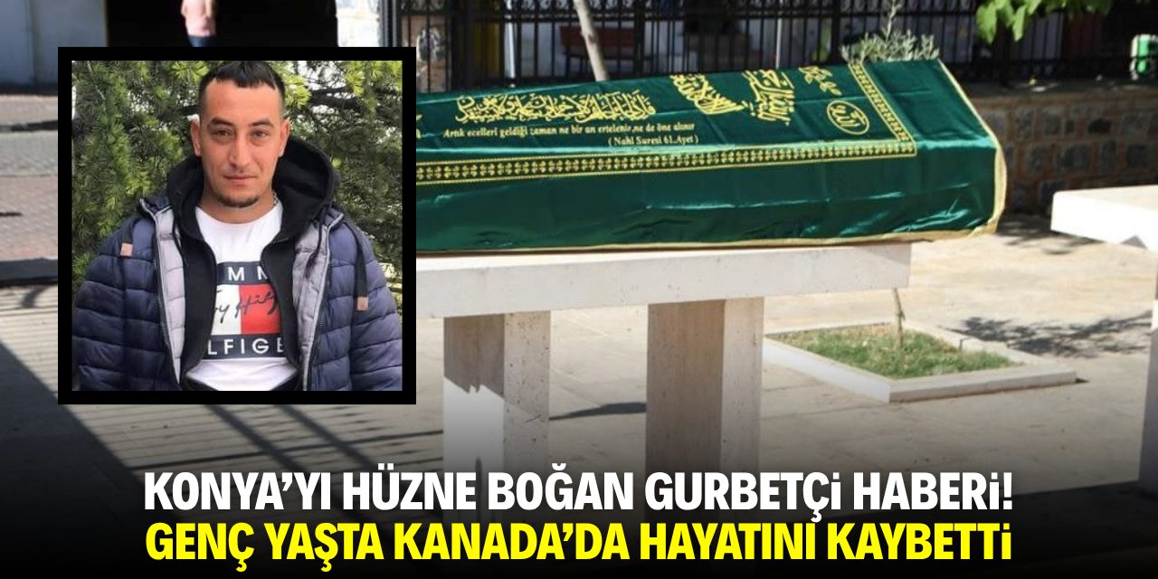 Konya’yı hüzne boğan gurbetçi haberi! 34 yaşında Kanada’da hayatını kaybetti