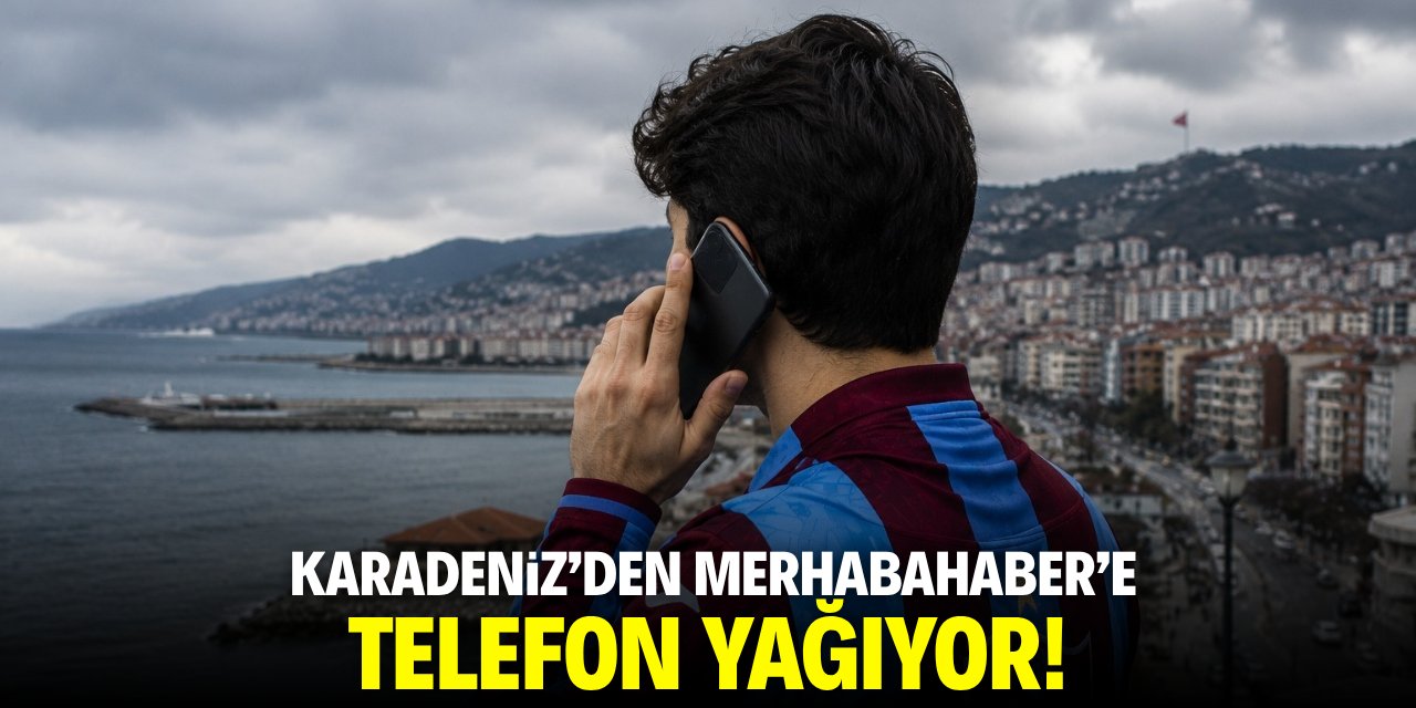 Karadeniz’den Merhabahaber'e telefon yağıyor!