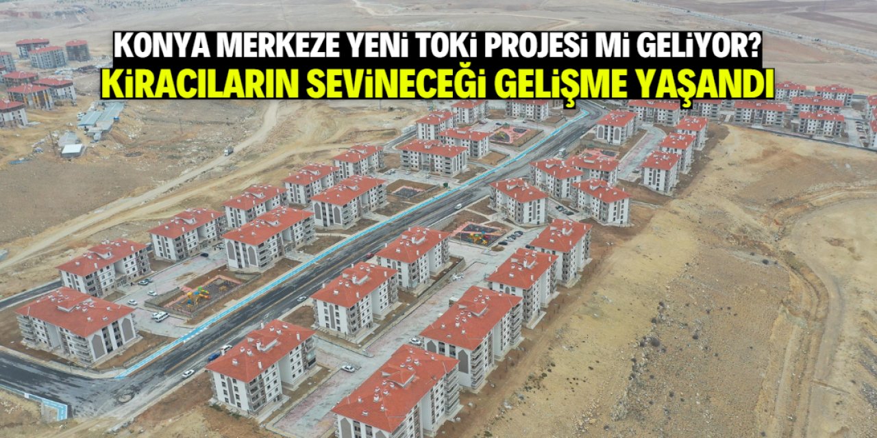 Konya merkeze yeni TOKİ projesi mi geliyor? Güzel bir gelişme yaşandı
