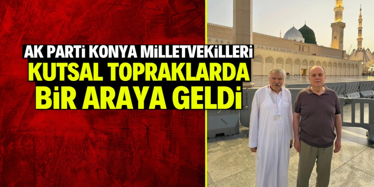 AK Parti Konya milletvekilleri kutsal topraklarda bir araya geldi