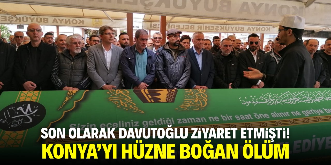 Son olarak Davutoğlu ziyaret etmişti! Konya’yı hüzne boğan ölüm