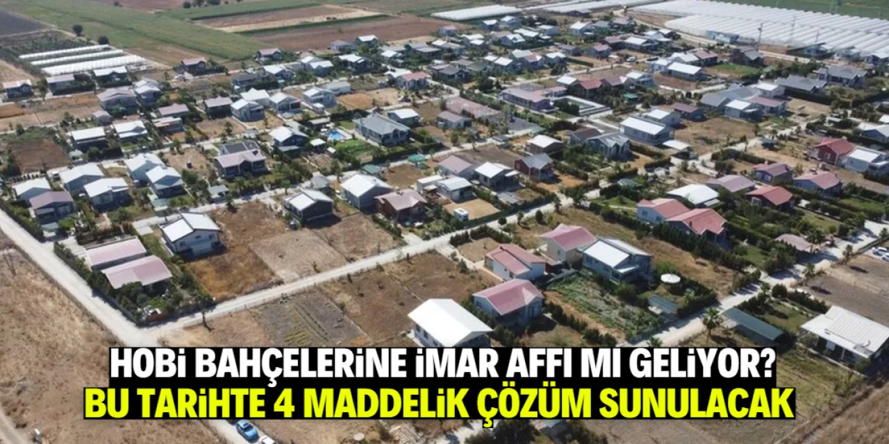 Hobi bahçelerine imar affı çıkacak mı? Bu tarihte 4 maddeli çözüm geliyor