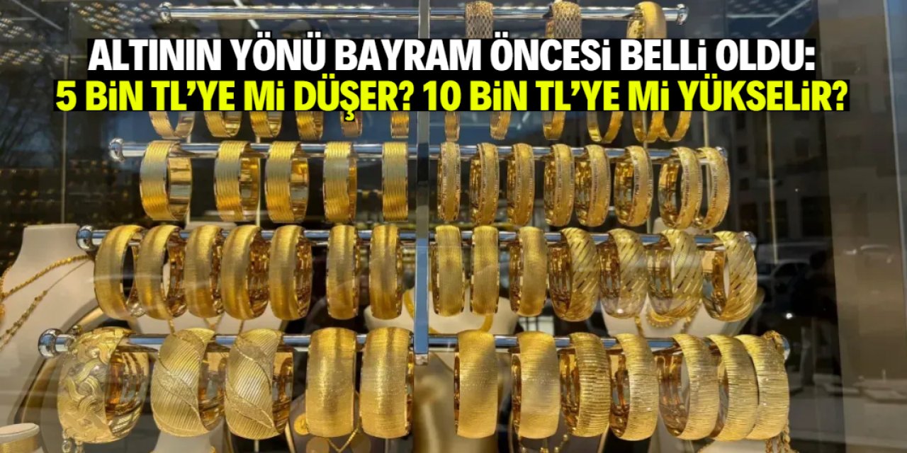 Altın 5 bin TL'ye mi düşer, 10 bin TL'ye mi yükselir? Yönü belli oldu