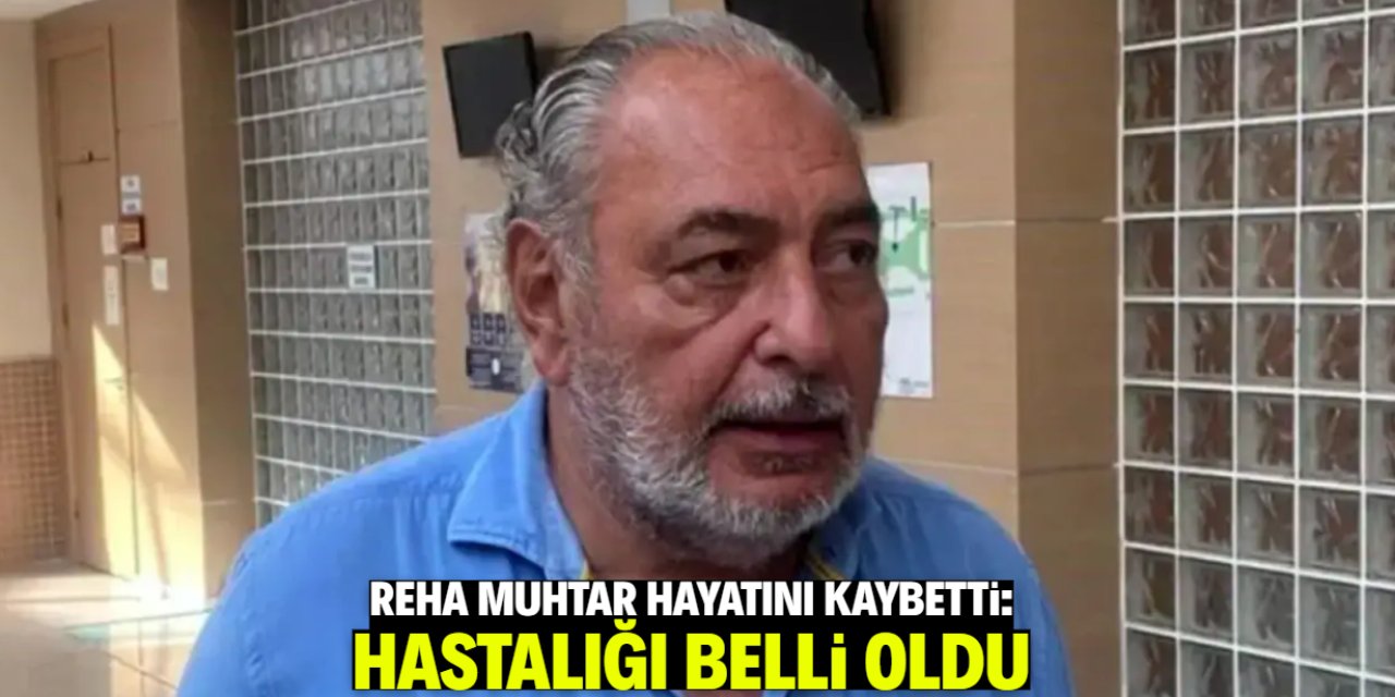 Reha Muhtar hayatını kaybetti: Hastalığı belli oldu