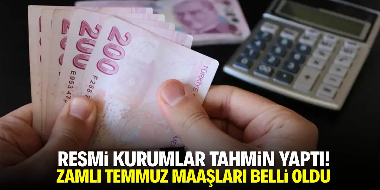 Resmi kurumlar tahmin yaptı! Zamlı temmuz maaşları belli oldu