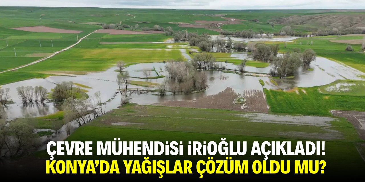 Çevre Mühendisi İrioğlu açıkladı! Konya’da yağışlar çözüm oldu mu?