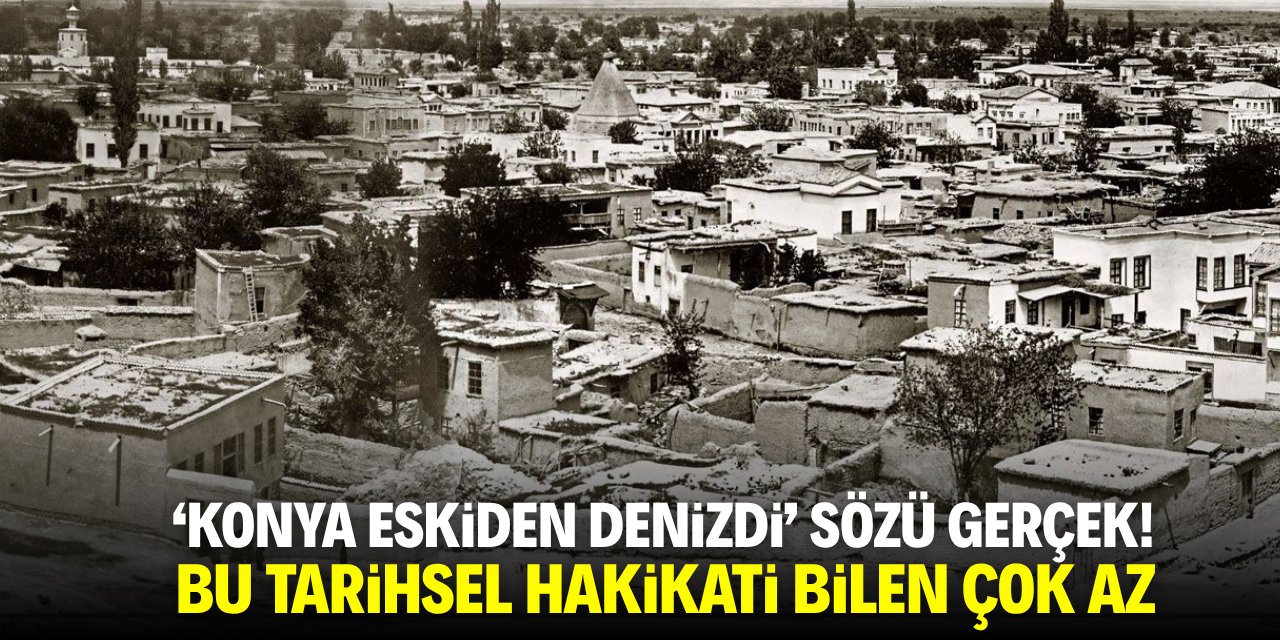 ‘Konya eskiden denizdi’ sözü gerçek! Bu tarihsel hakikati bi