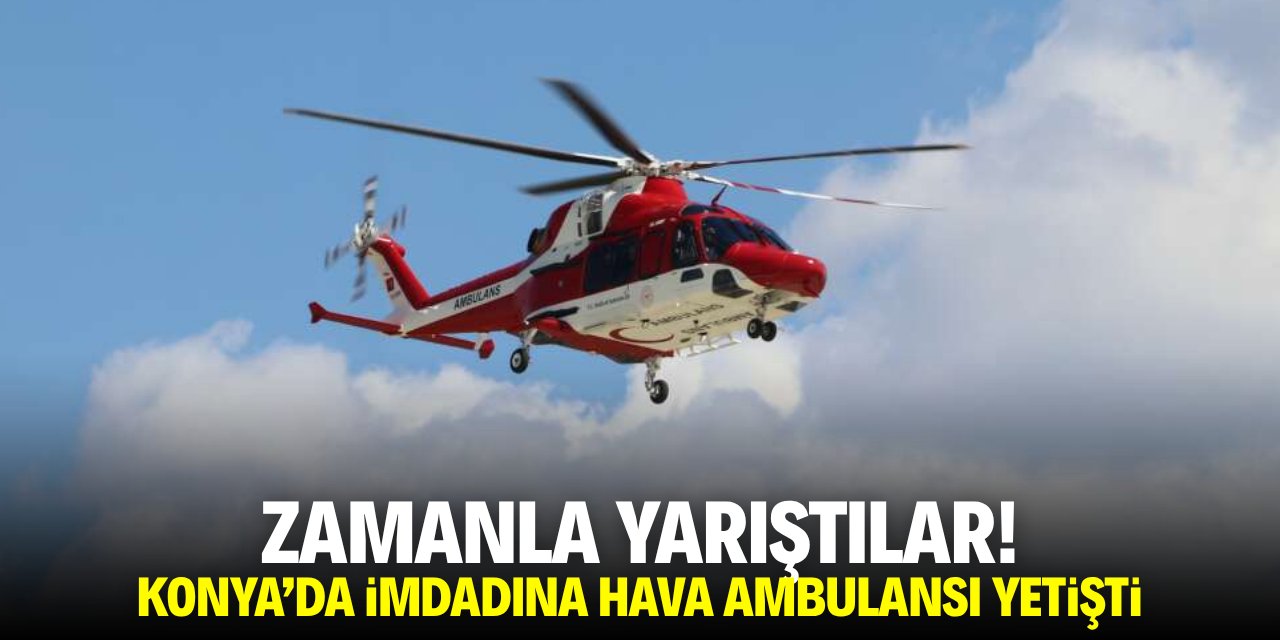 Zamanla yarıştılar! Konya'da imdadına hava ambulan