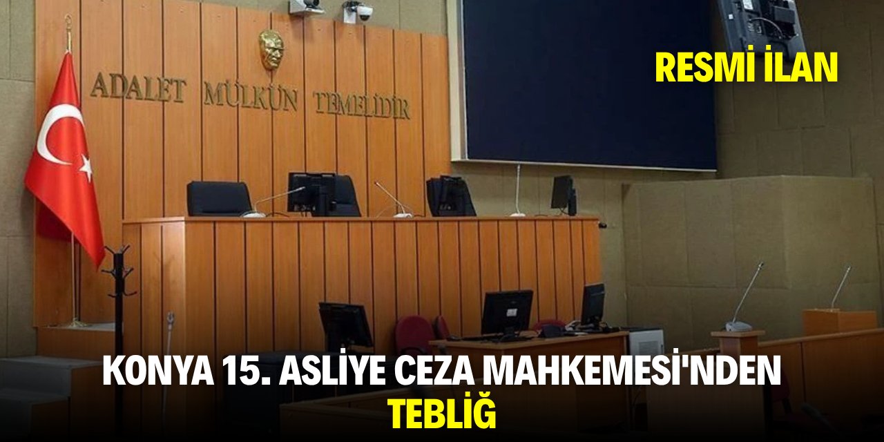 KONYA 15. ASLİYE CEZA MAHKEMESİ'NDEN TEBLİĞ