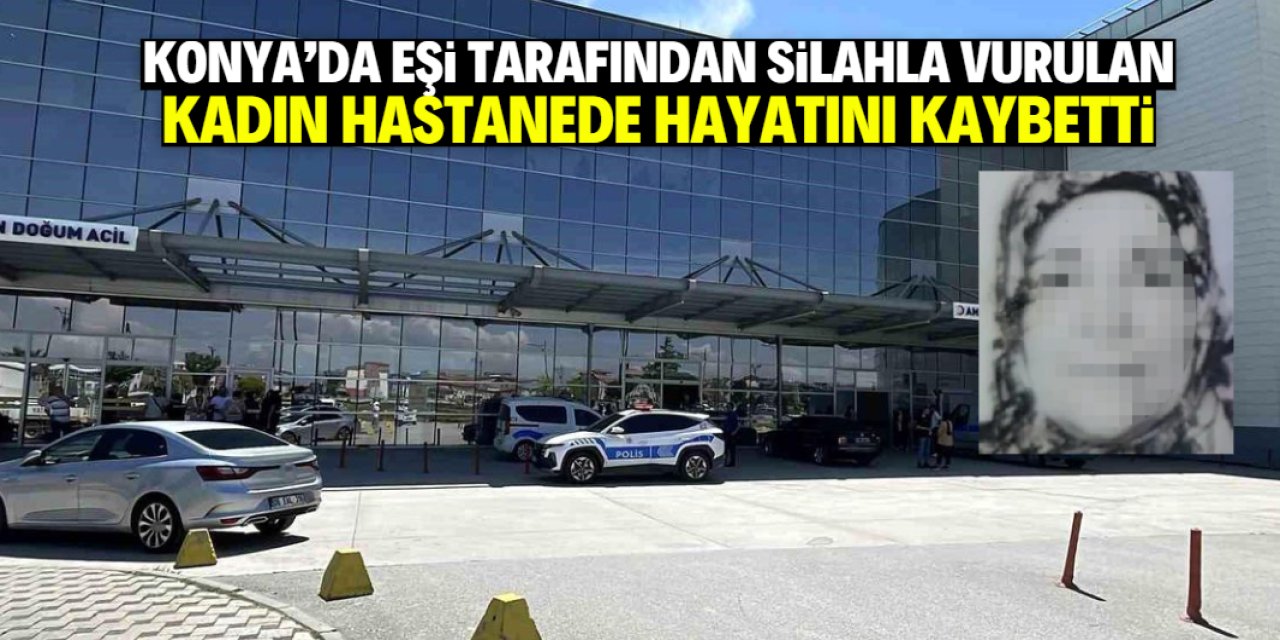 Konya'da eşi tarafından vurulan kadın hastanede hayatını kaybetti