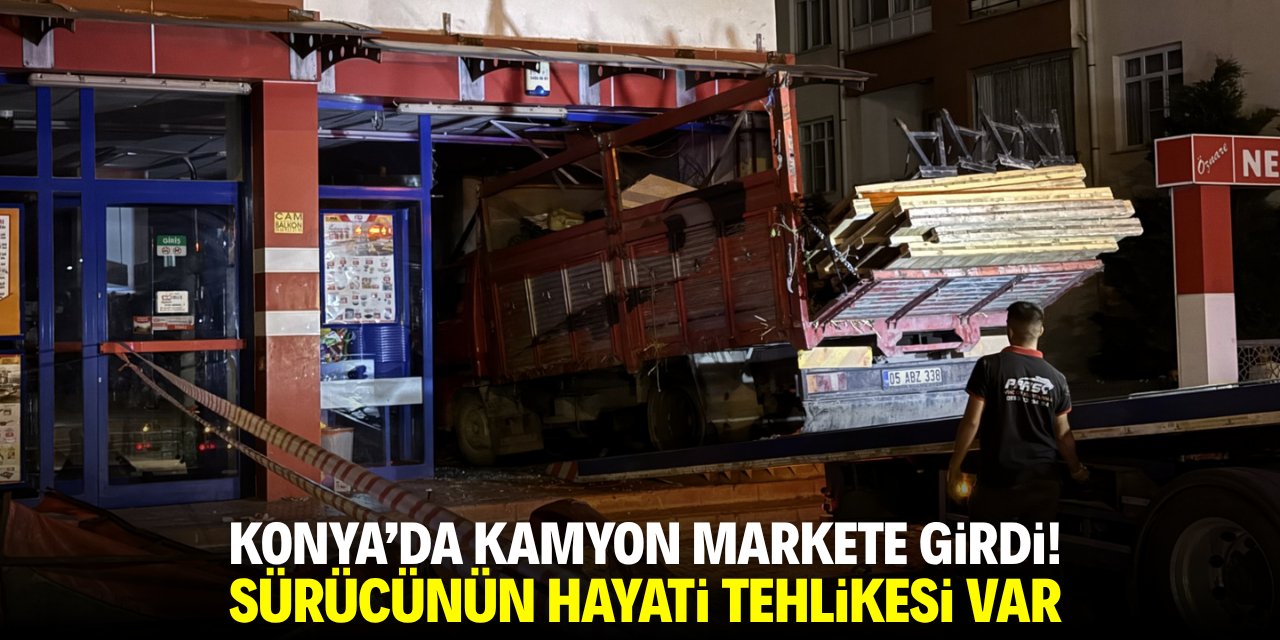 Konya'da kamyon markete girdi! Sürücünün hayati tehlikesi var