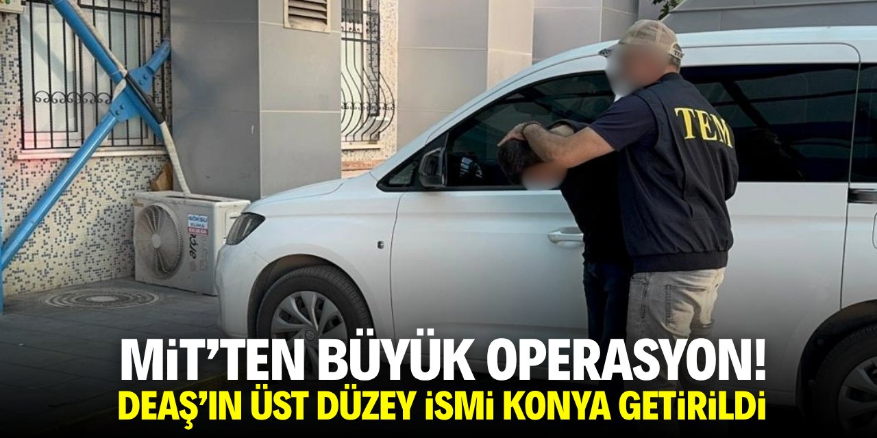 MİT'ten büyük operasyon! DEAŞ'ın üst düzey ismi Konya'ya getirildi