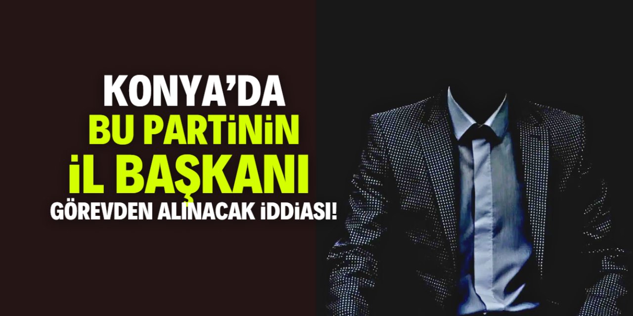 Konya'daki o il başkanı görevden mi alınacak? Kulisler kaynıyor