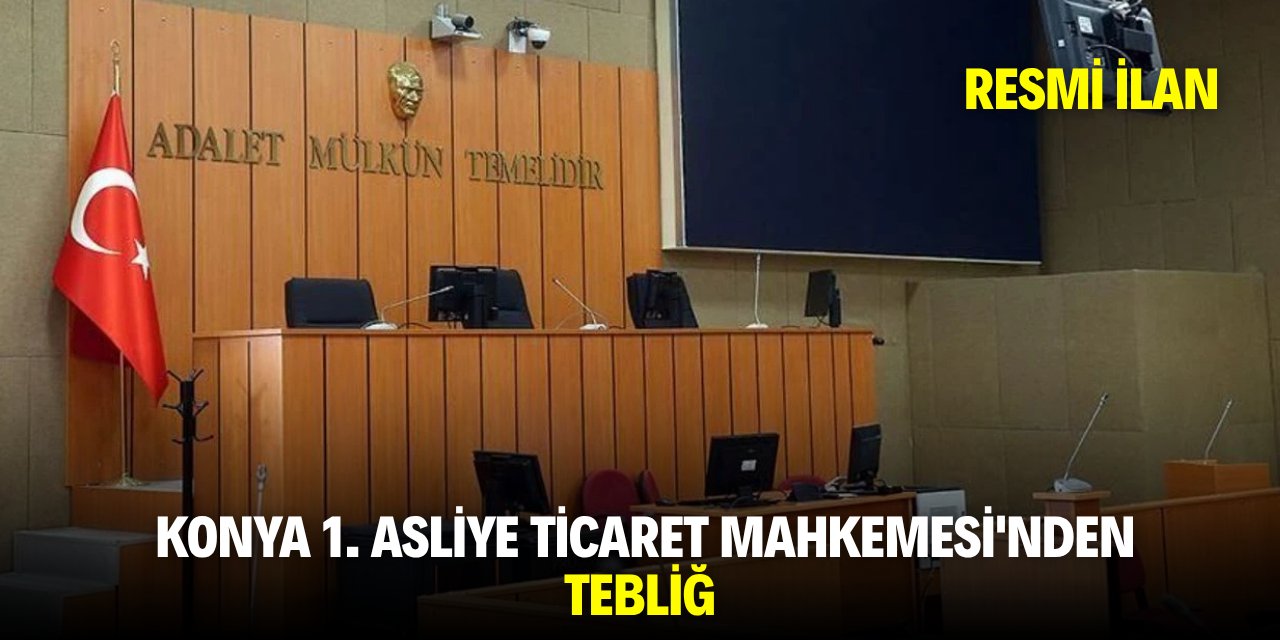 KONYA 1. ASLİYE TİCARET MAHKEMESİ'NDEN TEBLİĞ