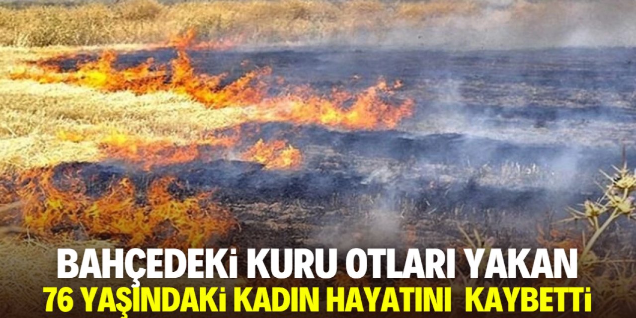 76 yaşındaki kadın kuru otları yakarken canından oldu