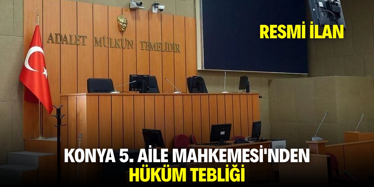 KONYA 5. AİLE MAHKEMESİ'NDEN HÜKÜM TEBLİĞİ