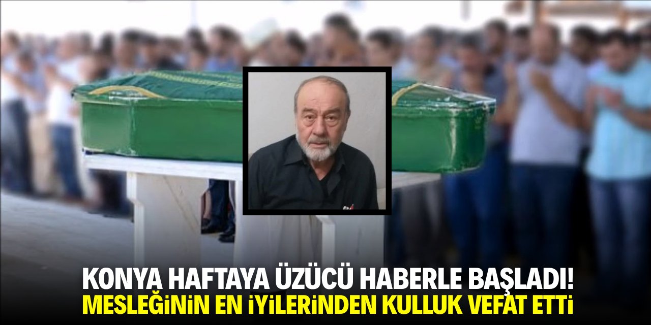 Konya haftaya üzücü haberle başladı! Mesleğinin en iyilerinden Kulluk vefat etti