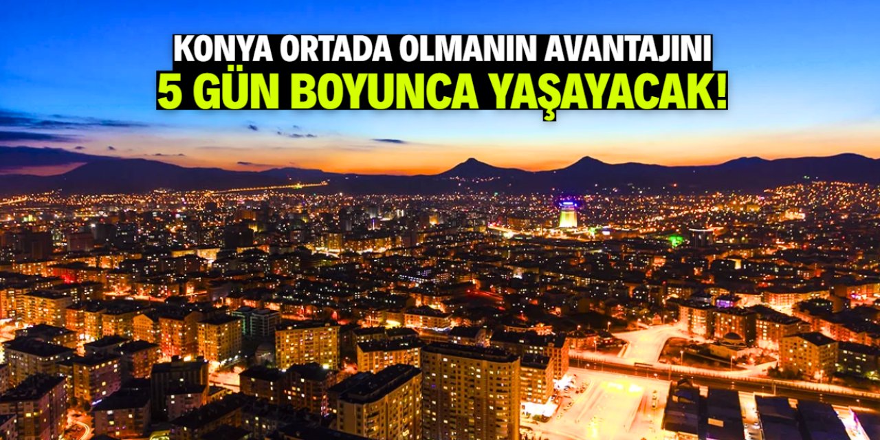 Konya ortada olmanın en büyük avantajını 5 gün yaşayacak