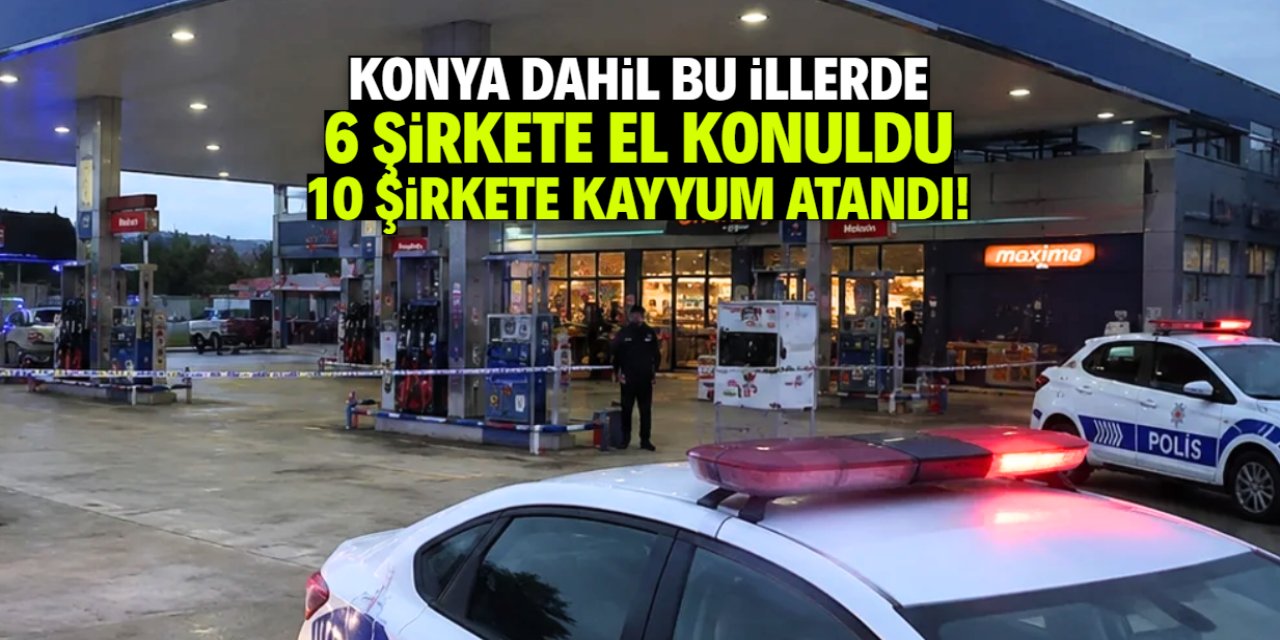 Konya dahil bu illerde 6 şirkete el konuldu, 10 şirkete kayyum atandı!