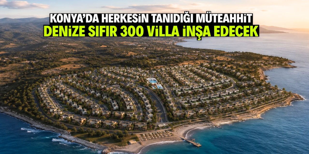 Konyalı müteahhit denize sıfır 300 villa inşa edecek: Konum belli oldu