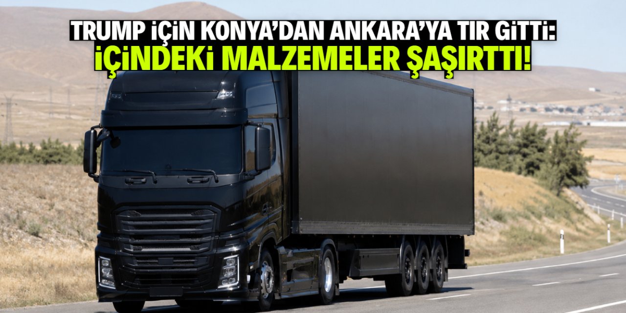 Trump için Konya'dan Ankara'ya TIR gitti! İçindeki malzeme şaşırttı