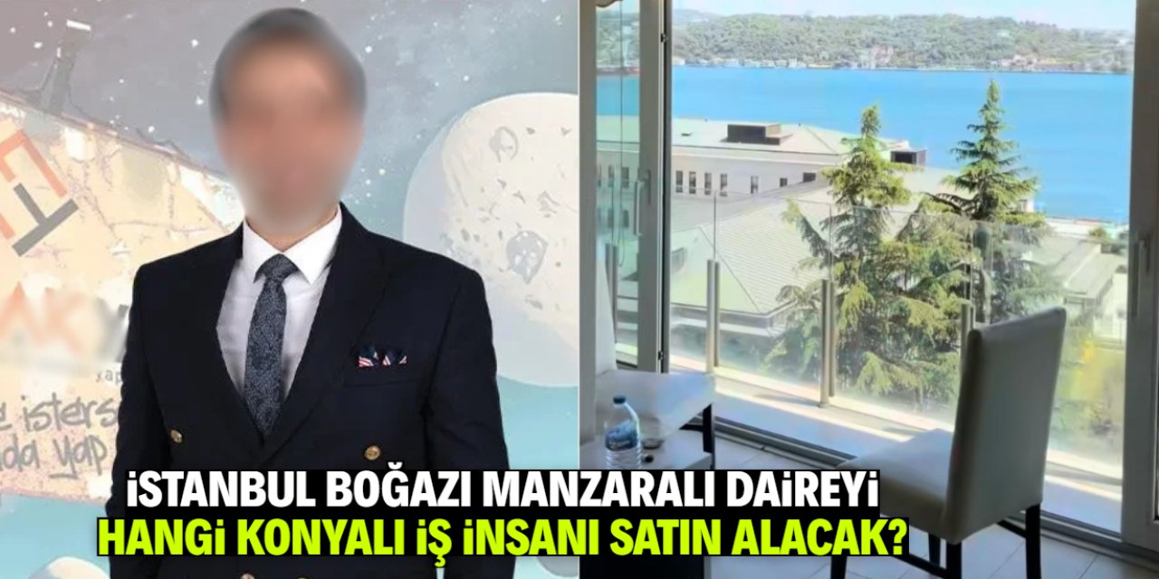 İstanbul Boğazı manzaralı daireyi hangi Konyalı iş insanı satın alacak?