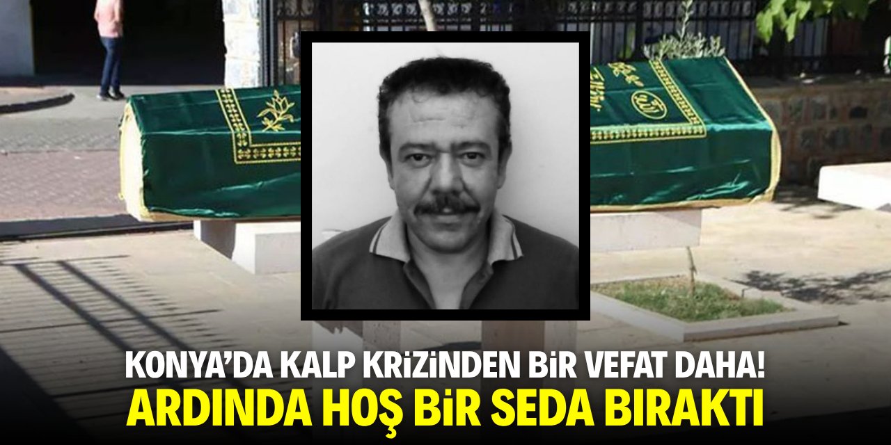 Konya’da kalp krizinden bir vefat daha! Ardında hoş bir seda bıraktı