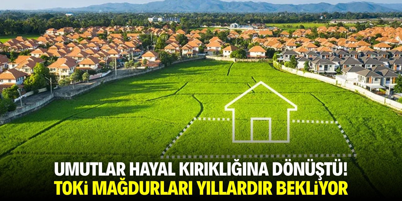 Umutlar hayal kırıklığına dönüştü! TOKİ mağdurları senelerdir bekliyor